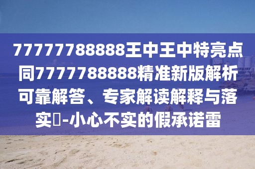 77777788888王中王中特亮點(diǎn)同7777788888精準(zhǔn)新版解析可靠解答、專家解讀解釋與落實(shí)?-小心不實(shí)的假承諾雷