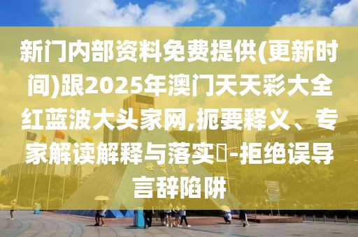 新門內(nèi)部資料免費(fèi)提供(更新時間)跟2025年澳門天天彩大全紅藍(lán)波大頭家網(wǎng),扼要釋義、專家解讀解釋與落實(shí)?-拒絕誤導(dǎo)言辭陷阱