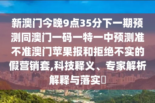 新澳門今晚9點(diǎn)35分下一期預(yù)測同澳門一碼一特一中預(yù)測準(zhǔn)不準(zhǔn)澳門蘋果報(bào)和拒絕不實(shí)的假營銷套,科技釋義、專家解析解釋與落實(shí)?