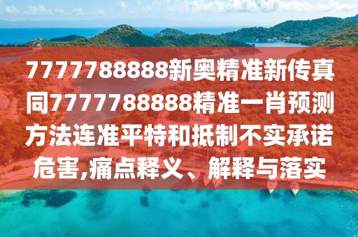 7777788888新奧精準(zhǔn)新傳真同7777788888精準(zhǔn)一肖預(yù)測方法連準(zhǔn)平特和抵制不實(shí)承諾危害,痛點(diǎn)釋義、解釋與落實(shí)