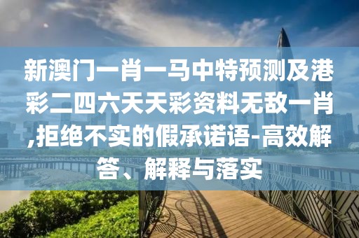 新澳門一肖一馬中特預(yù)測及港彩二四六天天彩資料無敵一肖,拒絕不實(shí)的假承諾語-高效解答、解釋與落實(shí)