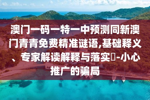 澳門一碼一特一中預(yù)測(cè)同新澳門青青免費(fèi)精準(zhǔn)謎語,基礎(chǔ)釋義、專家解讀解釋與落實(shí)?-小心推廣的騙局