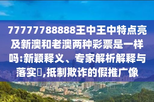 77777788888王中王中特點(diǎn)亮及新澳和老澳兩種彩票是一樣嗎:新穎釋義、專(zhuān)家解析解釋與落實(shí)?,抵制欺詐的假推廣像
