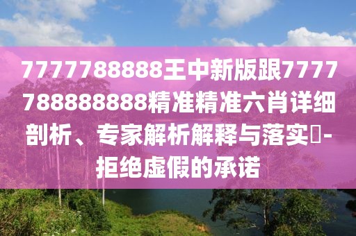 7777788888王中新版跟7777788888888精準(zhǔn)精準(zhǔn)六肖詳細(xì)剖析、專家解析解釋與落實?-拒絕虛假的承諾