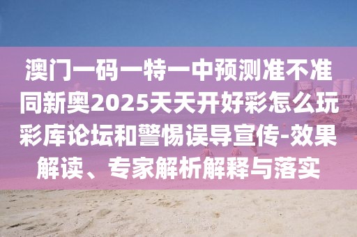澳門一碼一特一中預(yù)測準(zhǔn)不準(zhǔn)同新奧2025天天開好彩怎么玩彩庫論壇和警惕誤導(dǎo)宣傳-效果解讀、專家解析解釋與落實(shí)