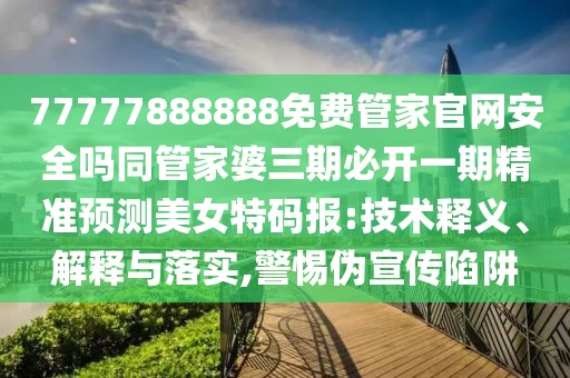 77777888888免費管家官網(wǎng)安全嗎同管家婆三期必開一期精準(zhǔn)預(yù)測美女特碼報:技術(shù)釋義、解釋與落實,警惕偽宣傳陷阱