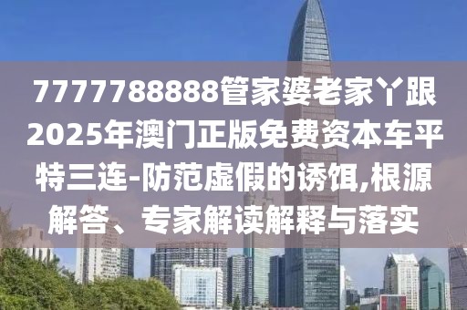 7777788888管家婆老家丫跟2025年澳門正版免費資本車平特三連-防范虛假的誘餌,根源解答、專家解讀解釋與落實