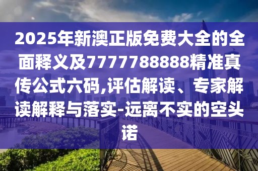 2025年新澳正版免費大全的全面釋義及7777788888精準真?zhèn)鞴搅a,評估解讀、專家解讀解釋與落實-遠離不實的空頭諾
