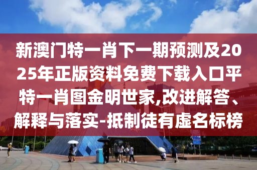 新澳門特一肖下一期預(yù)測及2025年正版資料免費下載入口平特一肖圖金明世家,改進解答、解釋與落實-抵制徒有虛名標(biāo)榜