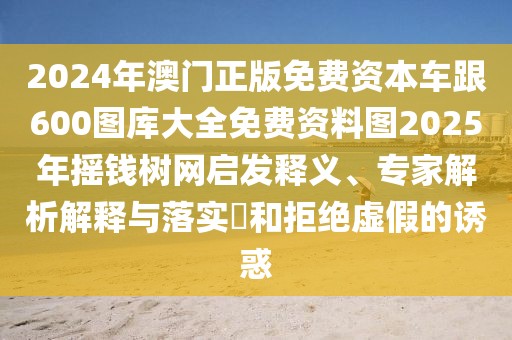 2024年澳門正版免費資本車跟600圖庫大全免費資料圖2025年搖錢樹網(wǎng)啟發(fā)釋義、專家解析解釋與落實?和拒絕虛假的誘惑