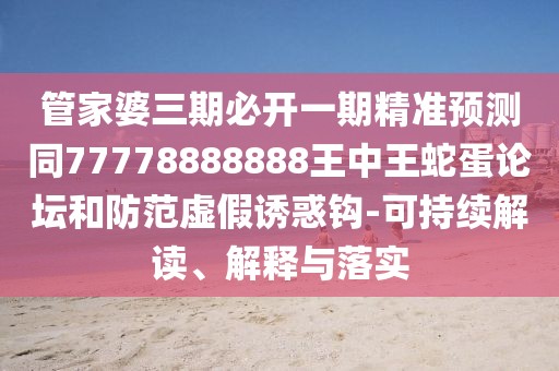管家婆三期必開一期精準(zhǔn)預(yù)測(cè)同77778888888王中王蛇蛋論壇和防范虛假誘惑鉤-可持續(xù)解讀、解釋與落實(shí)