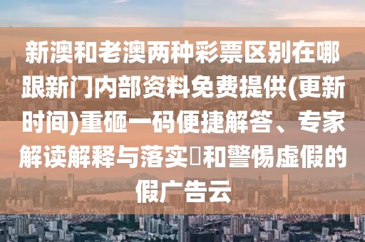 新澳和老澳兩種彩票區(qū)別在哪跟新門內部資料免費提供(更新時間)重砸一碼便捷解答、專家解讀解釋與落實?和警惕虛假的假廣告云