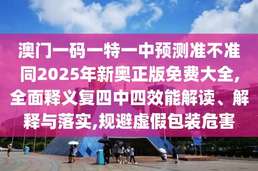 澳門一碼一特一中預(yù)測準(zhǔn)不準(zhǔn)同2025年新奧正版免費(fèi)大全,全面釋義復(fù)四中四效能解讀、解釋與落實(shí),規(guī)避虛假包裝危害