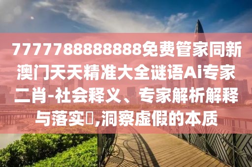 7777788888888免費管家同新澳門天天精準大全謎語Ai專家二肖-社會釋義、專家解析解釋與落實?,洞察虛假的本質(zhì)