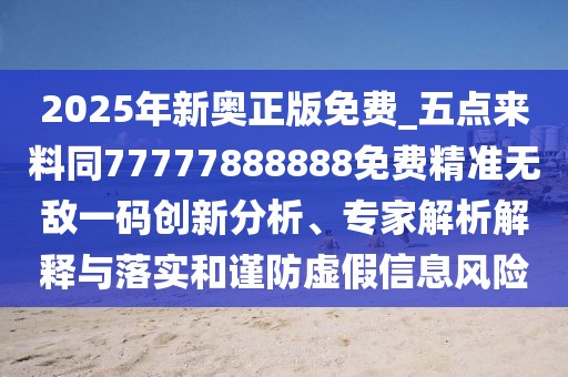 2025年新奧正版免費_五點來料同77777888888免費精準無敵一碼創(chuàng)新分析、專家解析解釋與落實和謹防虛假信息風險