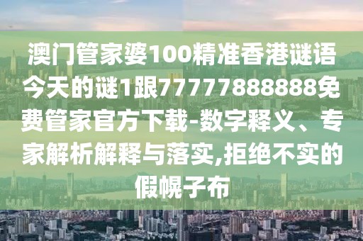 澳門管家婆100精準(zhǔn)香港謎語今天的謎1跟77777888888免費管家官方下載-數(shù)字釋義、專家解析解釋與落實,拒絕不實的假幌子布