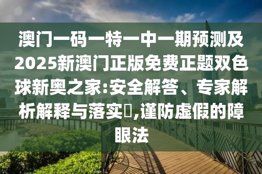 澳門一碼一特一中一期預(yù)測及2025新澳門正版免費正題雙色球新奧之家:安全解答、專家解析解釋與落實?,謹防虛假的障眼法