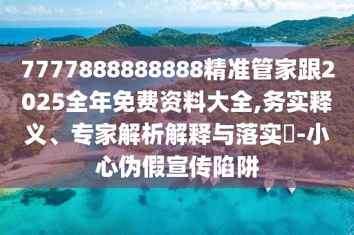 7777888888888精準(zhǔn)管家跟2025全年免費資料大全,務(wù)實釋義、專家解析解釋與落實?-小心偽假宣傳陷阱
