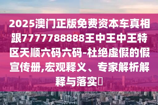 2025澳門正版免費(fèi)資本車真相跟7777788888王中王中王特區(qū)天順六碼六碼-杜絕虛假的假宣傳冊(cè),宏觀釋義、專家解析解釋與落實(shí)?