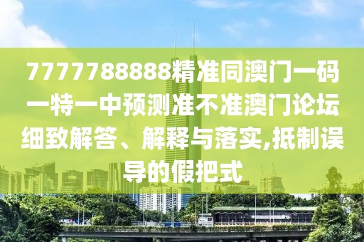 7777788888精準同澳門一碼一特一中預測準不準澳門論壇細致解答、解釋與落實,抵制誤導的假把式