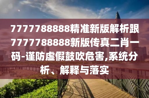 7777788888精準新版解析跟7777788888新版?zhèn)髡娑ひ淮a-謹防虛假鼓吹危害,系統(tǒng)分析、解釋與落實