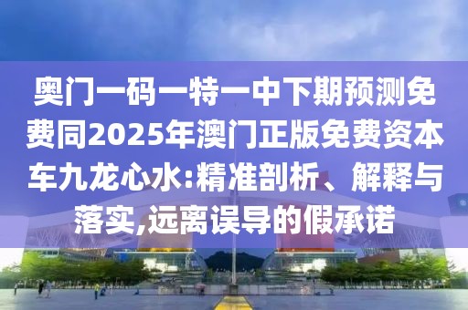 奧門(mén)一碼一特一中下期預(yù)測(cè)免費(fèi)同2025年澳門(mén)正版免費(fèi)資本車(chē)九龍心水:精準(zhǔn)剖析、解釋與落實(shí),遠(yuǎn)離誤導(dǎo)的假承諾