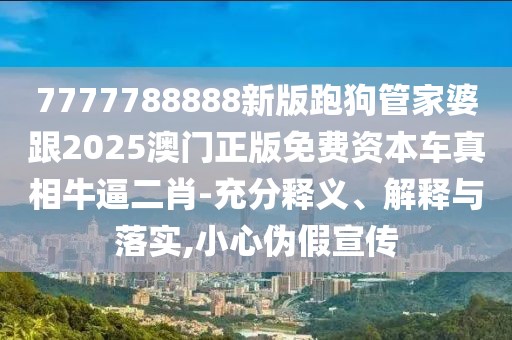 7777788888新版跑狗管家婆跟2025澳門正版免費(fèi)資本車真相牛逼二肖-充分釋義、解釋與落實(shí),小心偽假宣傳