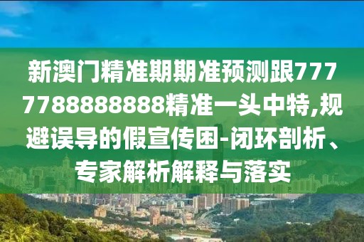 新澳門精準期期準預測跟7777788888888精準一頭中特,規(guī)避誤導的假宣傳困-閉環(huán)剖析、專家解析解釋與落實