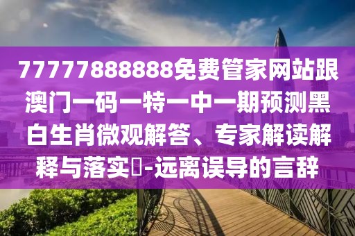 77777888888免費(fèi)管家網(wǎng)站跟澳門一碼一特一中一期預(yù)測黑白生肖微觀解答、專家解讀解釋與落實(shí)?-遠(yuǎn)離誤導(dǎo)的言辭