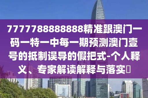 7777788888888精準跟澳門一碼一特一中每一期預(yù)測澳門壹號的抵制誤導(dǎo)的假把式-個人釋義、專家解讀解釋與落實?