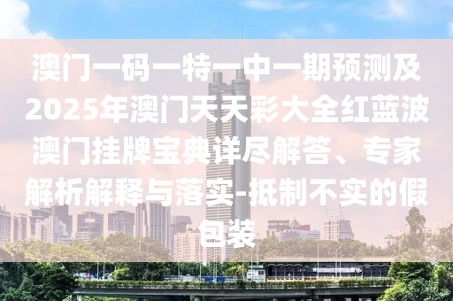 澳門一碼一特一中一期預(yù)測及2025年澳門天天彩大全紅藍波澳門掛牌寶典詳盡解答、專家解析解釋與落實-抵制不實的假包裝
