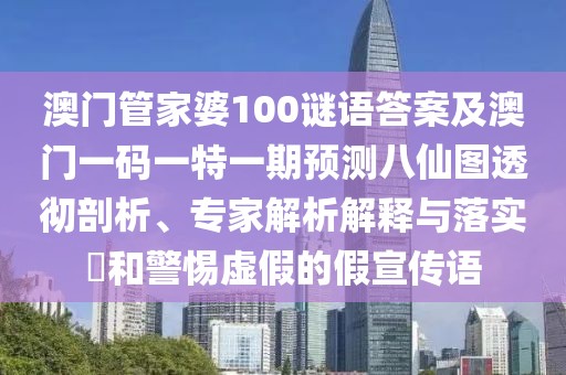 澳門管家婆100謎語答案及澳門一碼一特一期預(yù)測八仙圖透徹剖析、專家解析解釋與落實?和警惕虛假的假宣傳語