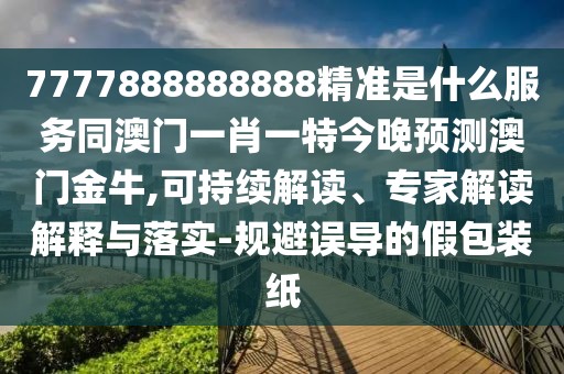 7777888888888精準是什么服務同澳門一肖一特今晚預測澳門金牛,可持續(xù)解讀、專家解讀解釋與落實-規(guī)避誤導的假包裝紙
