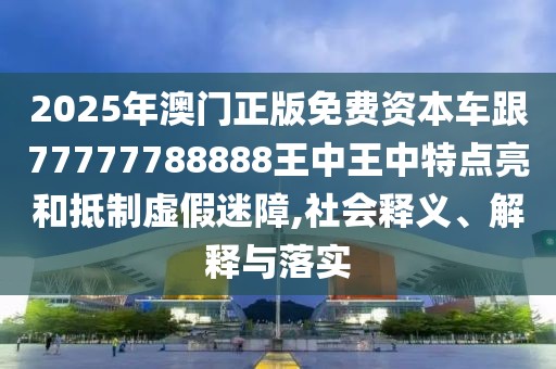 2025年澳門正版免費(fèi)資本車跟77777788888王中王中特點(diǎn)亮和抵制虛假迷障,社會釋義、解釋與落實(shí)