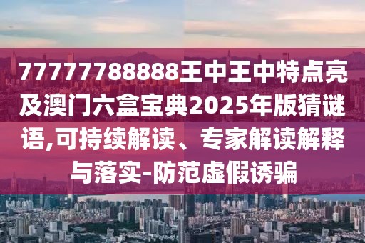 77777788888王中王中特點(diǎn)亮及澳門六盒寶典2025年版猜謎語,可持續(xù)解讀、專家解讀解釋與落實(shí)-防范虛假誘騙