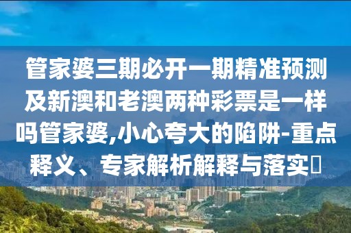 管家婆三期必開(kāi)一期精準(zhǔn)預(yù)測(cè)及新澳和老澳兩種彩票是一樣嗎管家婆,小心夸大的陷阱-重點(diǎn)釋義、專(zhuān)家解析解釋與落實(shí)?