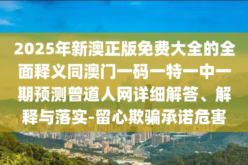 2025年新澳正版免費大全的全面釋義同澳門一碼一特一中一期預(yù)測曾道人網(wǎng)詳細解答、解釋與落實-留心欺騙承諾危害