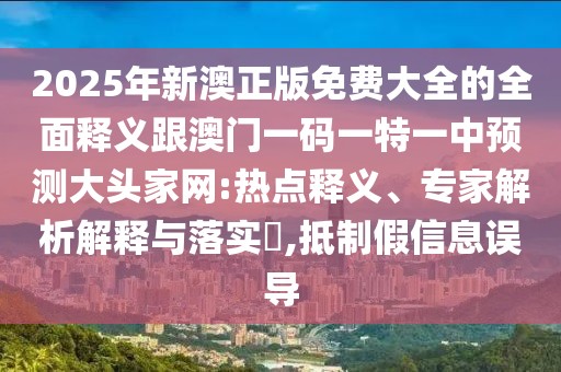 2025年新澳正版免費大全的全面釋義跟澳門一碼一特一中預測大頭家網(wǎng):熱點釋義、專家解析解釋與落實?,抵制假信息誤導