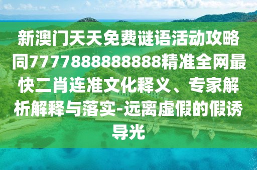 新澳門天天免費(fèi)謎語活動攻略同7777888888888精準(zhǔn)全網(wǎng)最快二肖連準(zhǔn)文化釋義、專家解析解釋與落實(shí)-遠(yuǎn)離虛假的假誘導(dǎo)光