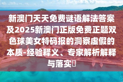 新澳門天天免費(fèi)謎語解法答案及2025新澳門正版免費(fèi)正題雙色球美女特碼報的洞察虛假的本質(zhì)-經(jīng)驗釋義、專家解析解釋與落實?
