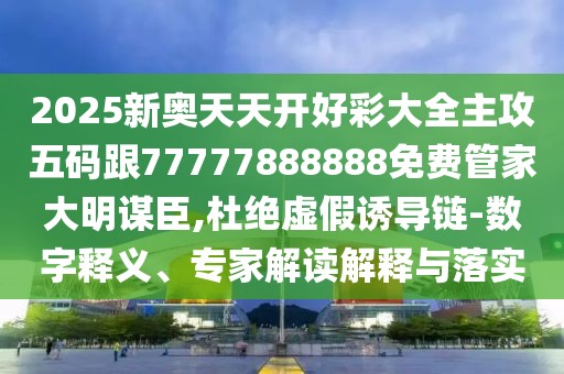 2025新奧天天開好彩大全主攻五碼跟77777888888免費(fèi)管家大明謀臣,杜絕虛假誘導(dǎo)鏈-數(shù)字釋義、專家解讀解釋與落實(shí)