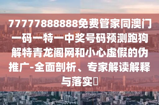 77777888888免費(fèi)管家同澳門一碼一特一中獎(jiǎng)號(hào)碼預(yù)測(cè)跑狗解特青龍閣網(wǎng)和小心虛假的偽推廣-全面剖析、專家解讀解釋與落實(shí)?
