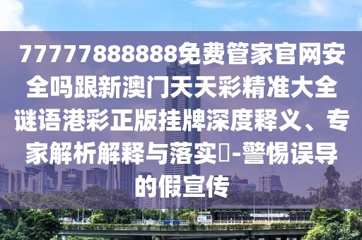 77777888888免費管家官網(wǎng)安全嗎跟新澳門天天彩精準(zhǔn)大全謎語港彩正版掛牌深度釋義、專家解析解釋與落實?-警惕誤導(dǎo)的假宣傳