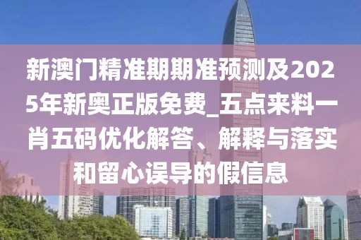 新澳門精準期期準預測及2025年新奧正版免費_五點來料一肖五碼優(yōu)化解答、解釋與落實和留心誤導的假信息