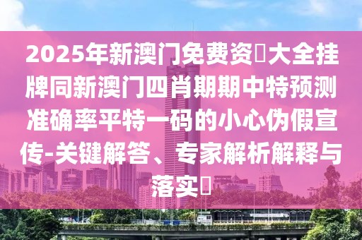 2025年新澳門(mén)免費(fèi)資枓大全掛牌同新澳門(mén)四肖期期中特預(yù)測(cè)準(zhǔn)確率平特一碼的小心偽假宣傳-關(guān)鍵解答、專(zhuān)家解析解釋與落實(shí)?