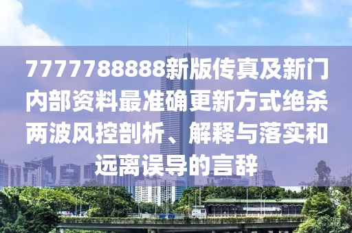 7777788888新版?zhèn)髡婕靶麻T內(nèi)部資料最準(zhǔn)確更新方式絕殺兩波風(fēng)控剖析、解釋與落實(shí)和遠(yuǎn)離誤導(dǎo)的言辭