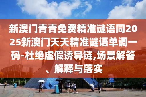 新澳門青青免費精準謎語同2025新澳門天天精準謎語單調(diào)一碼-杜絕虛假誘導(dǎo)鏈,場景解答、解釋與落實