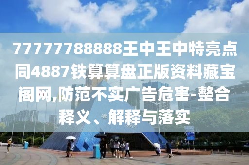 77777788888王中王中特亮點(diǎn)同4887鐵算算盤正版資料藏寶閣網(wǎng),防范不實(shí)廣告危害-整合釋義、解釋與落實(shí)