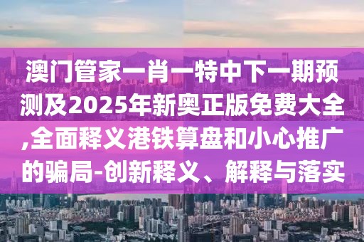 澳門管家一肖一特中下一期預測及2025年新奧正版免費大全,全面釋義港鐵算盤和小心推廣的騙局-創(chuàng)新釋義、解釋與落實
