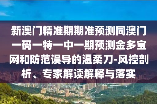 新澳門(mén)精準(zhǔn)期期準(zhǔn)預(yù)測(cè)同澳門(mén)一碼一特一中一期預(yù)測(cè)金多寶網(wǎng)和防范誤導(dǎo)的溫柔刀-風(fēng)控剖析、專家解讀解釋與落實(shí)